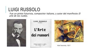 LUIGI RUSSOLO
Fue un pintor futurista, compositor italiano, y autor del manifiesto El
arte de los ruidos.
Volo futurista, 1927
 