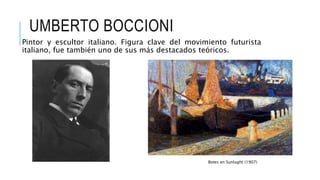 UMBERTO BOCCIONI
Pintor y escultor italiano. Figura clave del movimiento futurista
italiano, fue también uno de sus más destacados teóricos.
Botes en Sunlught (1907)
 