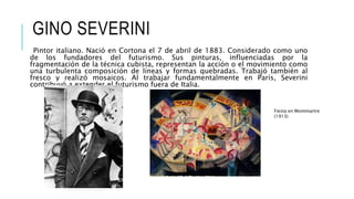 GINO SEVERINI
Pintor italiano. Nació en Cortona el 7 de abril de 1883. Considerado como uno
de los fundadores del futurismo. Sus pinturas, influenciadas por la
fragmentación de la técnica cubista, representan la acción o el movimiento como
una turbulenta composición de líneas y formas quebradas. Trabajó también al
fresco y realizó mosaicos. Al trabajar fundamentalmente en París, Severini
contribuyó a extender el futurismo fuera de Italia.
Fiesta en Montmartre
(1913)
 