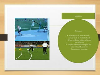 Medición
Acciones:
• Encargado de marcar desde
donde se ah de medir la huella
• Si hay medición indirecta llevara
un reflector
• Tapara la marca dejada para no
ser confundida con otro
lanzamiento posterior.
 