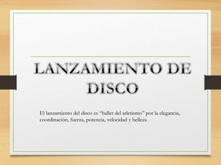 El lanzamiento del disco es “ballet del atletismo” por la elegancia,
coordinación, fuerza, potencia, velocidad y belleza
 