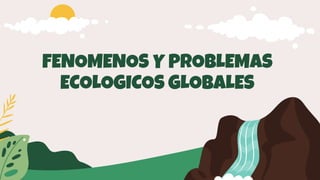 FENOMENOS Y PROBLEMAS
ECOLOGICOS GLOBALES
 