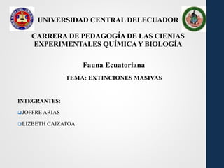 UNIVERSIDAD CENTRAL DELECUADOR
CARRERA DE PEDAGOGÍADE LAS CIENIAS
EXPERIMENTALES QUÍMICAY BIOLOGÍA
Fauna Ecuatoriana
TEMA: EXTINCIONES MASIVAS
INTEGRANTES:
JOFFRE ARIAS
LIZBETH CAIZATOA
 