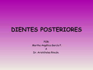 DIENTES POSTERIORES
POR:
Martha Angélica García P.
A
Dr. Aristóteles Rincón.
 