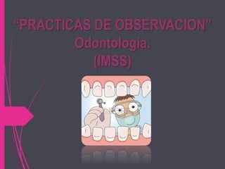 “PRACTICAS DE OBSERVACION”
Odontologia.
(IMSS)
 
