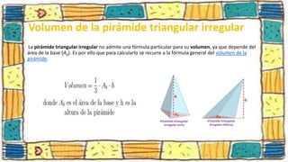 Volumen de la pirámide triangular irregular
La pirámide triangular irregular no admite una fórmula particular para su volumen, ya que depende del
área de la base (Ab). Es por ello que para calcularlo se recurre a la fórmula general del volumen de la
pirámide.
 