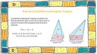 Área de la pirámide cuadrangular irregular
La pirámide cuadrangular irregular no admite una
fórmula particular para su área. Por lo tanto, para su
cálculo se utiliza la fórmula general del área de la
pirámide.
 
