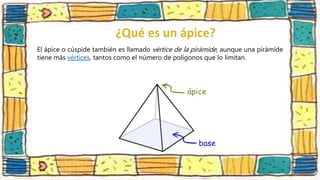 El ápice o cúspide también es llamado vértice de la pirámide, aunque una pirámide
tiene más vértices, tantos como el número de polígonos que lo limitan.
 