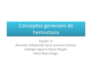 Conceptos generales de
hemostasia
Equipo 9.
Alvarado Villalpando Ayari Junnuen Itzamar.
Gallegos Aguirre Diana Abigail.
Moni Rojas Diego.
 