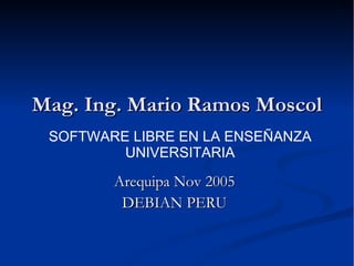 Mag. Ing. Mario Ramos Moscol Arequipa Nov 2005 DEBIAN PERU SOFTWARE LIBRE EN LA ENSEÑANZA UNIVERSITARIA 