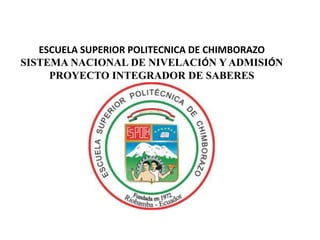 ESCUELA SUPERIOR POLITECNICA DE CHIMBORAZO
SISTEMA NACIONAL DE NIVELACIÓN Y ADMISIÓN
PROYECTO INTEGRADOR DE SABERES
 