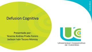 Defusion Cognitiva
Presentado por:
Yesenia Andrea Prada Forero
Jackson Iván Tocora Monroy
 