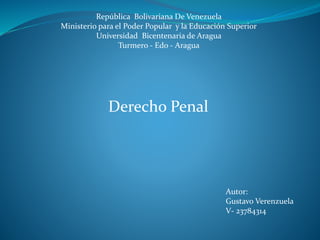 República Bolivariana De Venezuela
Ministerio para el Poder Popular y la Educación Superior
Universidad Bicentenaria de Aragua
Turmero - Edo - Aragua
Derecho Penal
Autor:
Gustavo Verenzuela
V- 23784314
 