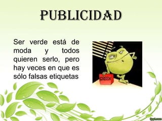 PUBLICIDAD
Ser verde está de
moda      y     todos
quieren serlo, pero
hay veces en que es
sólo falsas etiquetas
 
