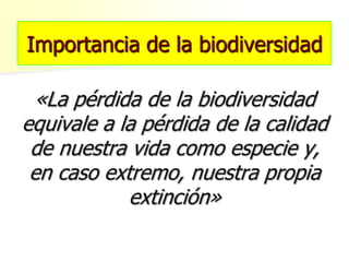 Importancia de la biodiversidad
«La pérdida de la biodiversidad
equivale a la pérdida de la calidad
de nuestra vida como especie y,
en caso extremo, nuestra propia
extinción»
 