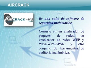 AIRCRACK


           Es una suite de software de
           seguridad inalámbrica.

           Consiste en un analizador de
           paquetes     de    redes,  un
           crackeador de redes WEP y
           WPA/WPA2-PSK           y  otro
           conjunto de herramientas de
           auditoría inalámbrica.
 
