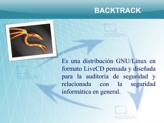 BACKTRACK




Es una distribución GNU/Linux en
formato LiveCD pensada y diseñada
para la auditoría de seguridad y
relacionada con la seguridad
informática en general.
 
