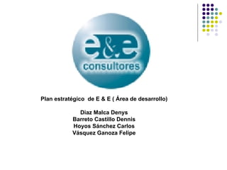 Plan estratégico  de E & E ( Área de desarrollo) Diaz Malca Denys Barreto Castillo Dennis Hoyos Sánchez Carlos Vásquez Ganoza Felipe 