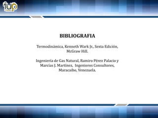 BIBLIOGRAFIA
Termodinámica, Kenneth Wark Jr., Sexta Edición,
McGraw Hill.
Ingeniería de Gas Natural, Ramiro Pérez Palacio y
Marcías J. Martínez, Ingenieros Consultores,
Maracaibo, Venezuela.
 