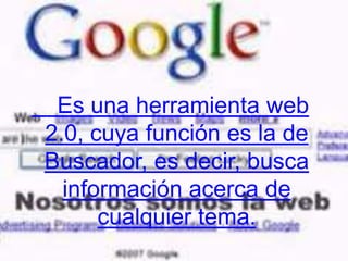 Es una herramienta web 2.0, cuya función es la de Buscador, es decir, busca información acerca de cualquier tema.