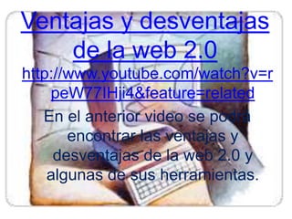 Ventajas y desventajas de la web 2.0http://www.youtube.com/watch?v=rpeW77IHji4&feature=relatedEn el anterior video se podrá encontrar las ventajas y desventajas de la web 2.0 y algunas de sus herramientas.