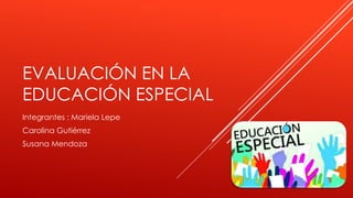 EVALUACIÓN EN LA
EDUCACIÓN ESPECIAL
Integrantes : Mariela Lepe
Carolina Gutiérrez
Susana Mendoza
 