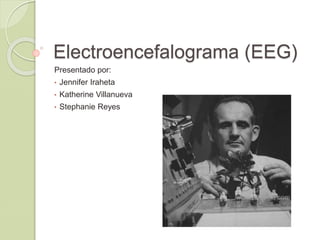 Electroencefalograma (EEG)
Presentado por:
• Jennifer Iraheta
• Katherine Villanueva
• Stephanie Reyes
 