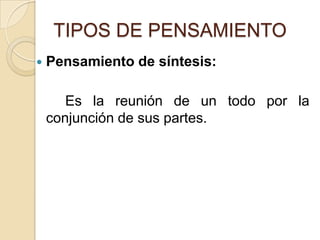 TIPOS DE PENSAMIENTOPensamiento de síntesis:		Es la reunión de un todo por la conjunción de sus partes. 