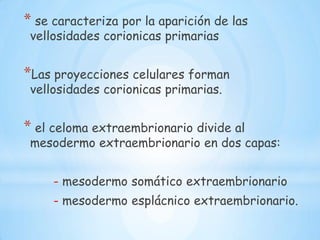 Cavidades aisladas o lagunas (sincitiotrofoblasto        hcg        cuerpo lúteo)Circulación uteroplacentaria inicial (comunicación: capilares endometriales  – lagunas)Reacción decidual : (células del tejido conjuntivo endometrial        células deciduales) Redes lacunares (fusión          lagunas sincitiotrofoblasticas)Celoma extraembrionario           saco vitelino primario (   ) B. Saco vitelino secundario ( transferencia selectiva de nutrientes         embrión)El trofoblasto