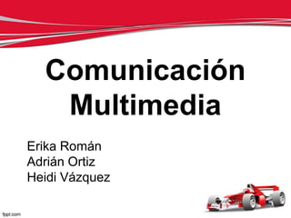 Comunicación
   Multimedia
Erika Román
Adrián Ortiz
Heidi Vázquez
 