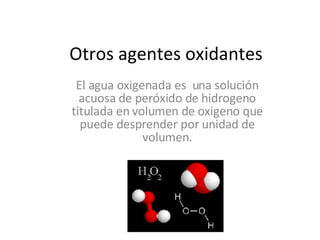 Otros agentes oxidantes El agua oxigenada es  una solución acuosa de peróxido de hidrogeno titulada en volumen de oxigeno que puede desprender por unidad de volumen. 