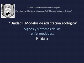 Universidad Autónoma de Chiapas
Facultad de Medicina Humana C-II “Manuel Velasco Suárez”




        Signos y síntomas de las
            enfermedades:
                    Fiebre
 