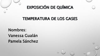 EXPOSICIÓN DE QUÍMICA
TEMPERATURA DE LOS GASES
Nombres:
Vanessa Gualán
Pamela Sánchez
 