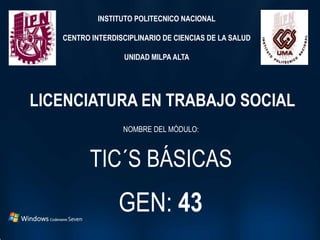 INSTITUTO POLITECNICO NACIONAL
CENTRO INTERDISCIPLINARIO DE CIENCIAS DE LA SALUD
UNIDAD MILPA ALTA
LICENCIATURA EN TRABAJO SOCIAL
NOMBRE DEL MÓDULO:
TIC´S BÁSICAS
GEN: 43
 