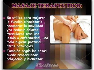    Se utiliza para mejorar
    la función circulatoria ,
    recuperar la movilidad
    y/o reducir dolores
    musculares tras una
    lesión o enfermedad, una
    mala higiene postural u
    otras patologías.
   También según los casos
    puede proporcionar
    relajación y bienestar.
 