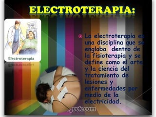    La electroterapia es
    una disciplina que se
    engloba dentro de
    la fisioterapia y se
    define como el arte
    y la ciencia del
    tratamiento de
    lesiones y
    enfermedades por
    medio de la
    electricidad.
 