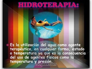   Es la utilización del agua como agente
    terapéutico, en cualquier forma, estado
    o temperatura ya que es la consecuencia
    del uso de agentes físicos como la
    temperatura y presión.
 