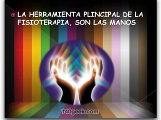    LA HERRAMIENTA PLINCIPAL DE LA
    FISIOTERAPIA, SON LAS MANOS
 