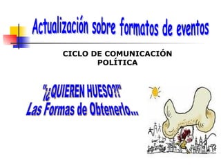 Actualización sobre formatos de eventos CICLO DE COMUNICACIÓN POLÍTICA &quot;¡¿QUIEREN HUESO?!&quot; Las Formas de Obtenerlo... 