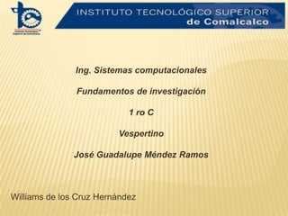 Ing. Sistemas computacionales

               Fundamentos de investigación

                            1 ro C

                         Vespertino

               José Guadalupe Méndez Ramos



Williams de los Cruz Hernández
 