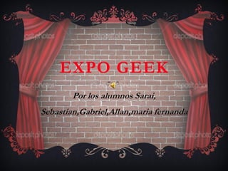 EXPO GEEK
Por los alumnos Sarai,
Sebastian,Gabriel,Allan,maria fernanda
 