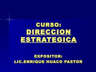 CURSO: DIRECCION ESTRATEGICA EXPOSITOR: LIC.ENRIQUE HUACO PASTOR 