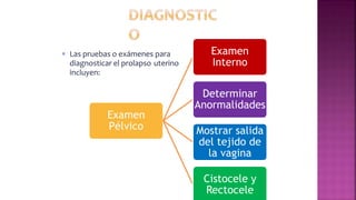  Las pruebas o exámenes para
diagnosticar el prolapso uterino
incluyen:
Examen
Pélvico
Examen
Interno
Determinar
Anormalidades
Mostrar salida
del tejido de
la vagina
Cistocele y
Rectocele
 