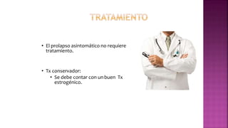 • El prolapso asintomático no requiere
tratamiento.
• Tx conservador:
• Se debe contar con un buen Tx
estrogénico.
 