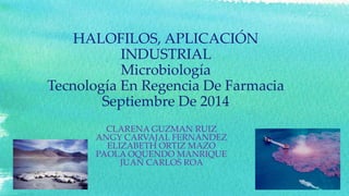 HALOFILOS, APLICACIÓN 
INDUSTRIAL 
Microbiología 
Tecnología En Regencia De Farmacia 
Septiembre De 2014 
CLARENA GUZMAN RUIZ 
ANGY CARVAJAL FERNANDEZ 
ELIZABETH ORTIZ MAZO 
PAOLA OQUENDO MANRIQUE 
JUAN CARLOS ROA 
 