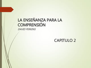 LA ENSEÑANZA PARA LA
COMPRENSIÓN
DAVID PERKINS
CAPITULO 2
 