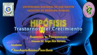 Trastornos del Crecimiento
Asignatura de Fisiopatología
Docente: Dr. Jorge Ríos Barrera
Estudiante:
Joan-Angello Amadeus Flores García
 