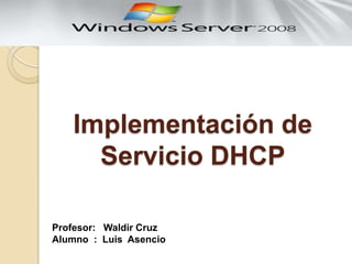 Implementación de
Servicio DHCP
Profesor: Waldir Cruz
Alumno : Luis Asencio
 