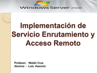 Implementación de
Servicio Enrutamiento y
Acceso Remoto
Profesor: Waldir Cruz
Alumno : Luis Asencio
 