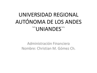 UNIVERSIDAD REGIONAL
AUTÓNOMA DE LOS ANDES
``UNIANDES``
Administración Financiera
Nombre: Christian M. Gómez Ch.
 